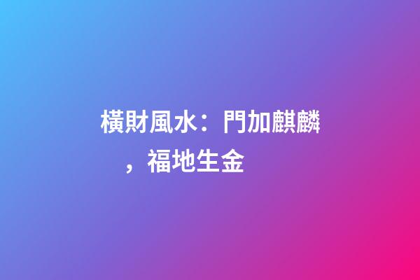 橫財風水：門加麒麟，福地生金